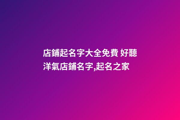 店鋪起名字大全免費 好聽洋氣店鋪名字,起名之家-第1張-店鋪起名-玄機派